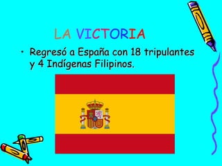 LA VICTORIA
• Regresó a España con 18 tripulantes
y 4 Indígenas Filipinos.

 