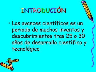 INTRODUCIÓN
• Los avances científicos es un
periodo de muchos inventos y
descubrimientos tras 25 o 30
años de desarrollo científico y
tecnológico

 