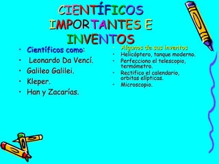 •
•
•
•
•

CIENTÍFICOS
IMPORTANTES E
INVENTOS
• Algunos de sus inventos

Científicos como:
Leonardo Da Vencí.
Galileo Galilei.
Kleper.
Han y Zacarías.

•
•
•
•

Helicóptero, tanque moderno.
Perfecciono el telescopio,
termómetro.
Rectifico el calendario,
orbitas elípticas.
Microscopio.

 
