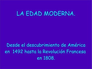 LA EDAD MODERNA.
Desde el descubrimiento de América
en 1492 hasta la Revolución Francesa
en 1808.
 