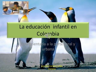 La educación infantil en
                    Colombia
             Esta orientada a la parte rural y
                         urbana


                         yessika mariana uribe
15/12/2011                      moreno           1
 