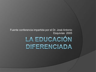 La educación diferenciada Fuente conferencia impartida por el Dr. José Antonio Esquivias  2005 