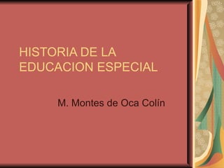 HISTORIA DE LA EDUCACION ESPECIAL M. Montes de Oca Colín 