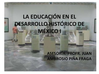 LA EDUCACIÓN EN EL
DESARROLLO HISTÓRICO DE
        MÉXICO I


          ASESORÍA: PROFR. JUAN
          AMBROSIO PIÑA FRAGA
 
