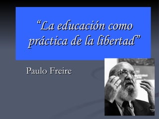 “ La educación como práctica de la libertad” Paulo Freire 