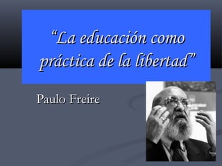 ““La educación comoLa educación como
práctica de la libertad”práctica de la libertad”
Paulo FreirePaulo Freire
 