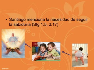 • Santiago menciona la necesidad de seguir
  la sabiduría (Stg 1:5, 3:17)
 