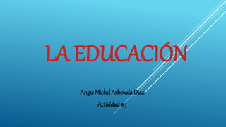 LA EDUCACIÓN
Angie Michel Arboleda Díaz
Actividad #7
 