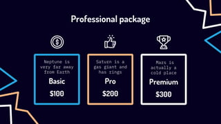Premium
Professional package
Neptune is
very far away
from Earth
Basic
Saturn is a
gas giant and
has rings
Pro
Mars is
actually a
cold place
$100 $200 $300
 