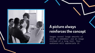 A picture always
reinforces the concept
Images reveal large amounts of
data, so remember: use an image
instead of a long text. Your
audience will appreciate it
 