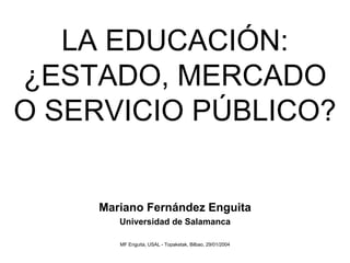 LA EDUCACIÓN:
¿ESTADO, MERCADO
O SERVICIO PÚBLICO?


     Mariano Fernández Enguita
        Universidad de Salamanca

        MF Enguita, USAL - Topaketak, Bilbao, 29/01/2004
 