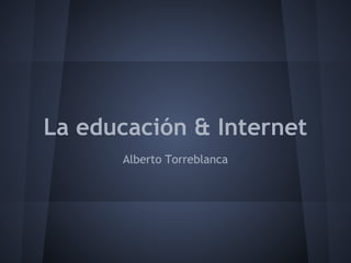 La educación & Internet
      Alberto Torreblanca
 