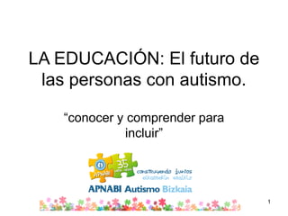 LA EDUCACIÓN: El futuro de
las personas con autismo.
“conocer y comprender para
incluir”
1
 