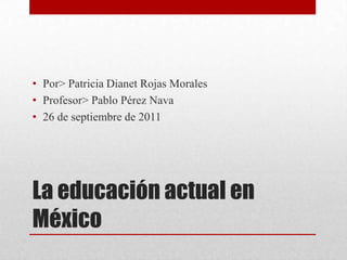 La educación actual en México Por> Patricia Dianet Rojas Morales Profesor> Pablo Pérez Nava 26 de septiembre de 2011 