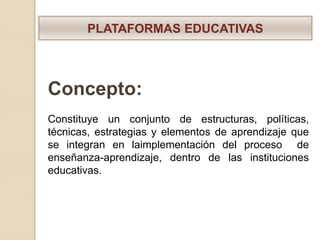 PLATAFORMAS EDUCATIVAS




Concepto:
Constituye un conjunto de estructuras, políticas,
técnicas, estrategias y elementos de aprendizaje que
se integran en laimplementación del proceso de
enseñanza-aprendizaje, dentro de las instituciones
educativas.
 