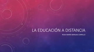 LA EDUCACIÓN A DISTANCIA 
ROSA MARÍA BARAJAS CARRILLO 
 