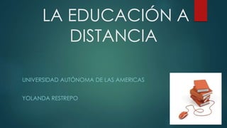 LA EDUCACIÓN A
DISTANCIA
UNIVERSIDAD AUTÓNOMA DE LAS AMERICAS
YOLANDA RESTREPO
 