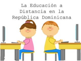 La Educación a
Distancia en la
República Dominicana
 