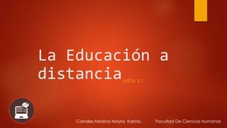 La Educación a
distanciaMETA 3.1
Corrales Medina Mayra Karina. Facultad De Ciencias Humanas
 