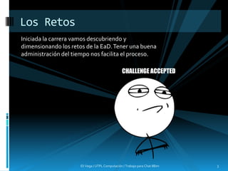 Iniciada la carrera vamos descubriendo y
dimensionando los retos de la EaD.Tener una buena
administración del tiempo nos facilita el proceso.
Eli Vega / UTPL Computación / Trabajo para Chat IIBim 3
Los Retos
CHALLENGE ACCEPTED
 