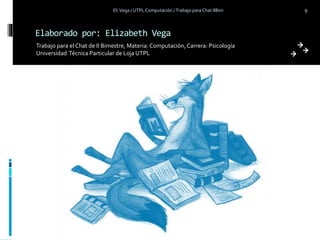 Elaborado por: Elizabeth Vega
Trabajo para el Chat de II Bimestre, Materia: Computación, Carrera: Psicología
Universidad Técnica Particular de Loja UTPL
Eli Vega / UTPL Computación / Trabajo para Chat IIBim 9
 