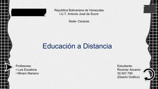 República Bolivariana de Venezulea
I.U.T. Antonio José de Sucre
Sede- Caracas
Educación a Distancia
Profesores:
• Luis Escalona
• Miriam Mariano
Estudiante:
Roximar Ascanio
30.507.790
(Diseño Gráfico)
 