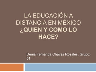 LA EDUCACIÓN A
DISTANCIA EN MÉXICO
¿QUIEN Y COMO LO
HACE?
Denia Fernanda Chávez Rosales. Grupo:
01.
 