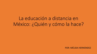 La educación a distancia en
México: ¿Quién y cómo la hace?
POR: MÉLIDA HERNÁNDEZ
 