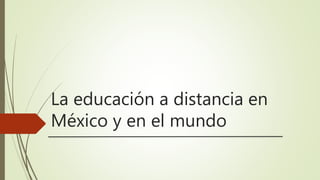 La educación a distancia en
México y en el mundo
 