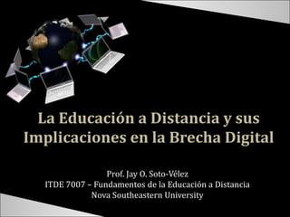 La Educación a Distancia y sus Implicaciones en la Brecha Digital Prof. Jay O. Soto-Vélez ITDE 7007 – Fundamentos de la Educación a Distancia Nova Southeastern University   