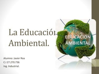 La Educación
Ambiental.
Alumno: Javier Roa
C.I 27.270.736
Ing. Industrial.
 