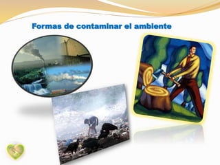 Formas de contaminar el ambiente
 