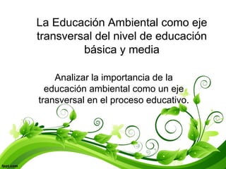 La Educación Ambiental como ejetransversal del nivel de educación básica y media 
Analizar la importancia de la educación ambiental como un eje transversal en el proceso educativo.  