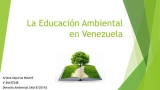 La Educación Ambiental
en Venezuela
Ariana Azpurua Malavé
V-26437248
Derecho Ambiental SAIA B/2017A
 