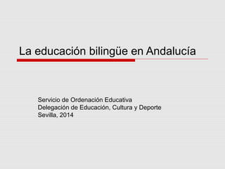 La educación bilingüe en Andalucía 
Servicio de Ordenación Educativa 
Delegación de Educación, Cultura y Deporte 
Sevilla, 2014 
 