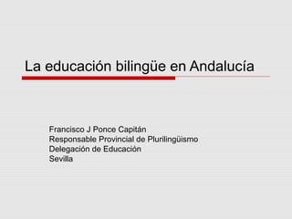 La educación bilingüe en Andalucía
Francisco J Ponce Capitán
Responsable Provincial de Plurilingüismo
Delegación de Educación
Sevilla
 