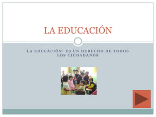 LA EDUCACIÓN

LA EDUCACIÓN: ES UN DERECHO DE TODOS
          LOS CIUDADANOS
 