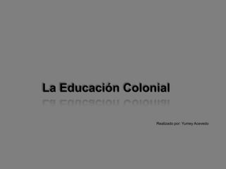 La Educación Colonial Realizado por: Yumey Acevedo 