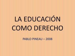 LA EDUCACIÓN
COMO DERECHO
PABLO PINEAU – 2008
 