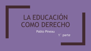 LA EDUCACIÓN
COMO DERECHO
Pablo Pineau
1° parte
 