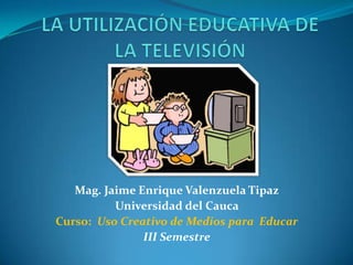 Mag. Jaime Enrique Valenzuela Tipaz
          Universidad del Cauca
Curso: Uso Creativo de Medios para Educar
               III Semestre
 