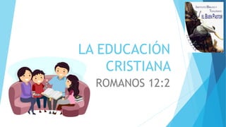LA EDUCACIÓN
CRISTIANA
ROMANOS 12:2
 