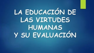 LA EDUCACIÓN DE
LAS VIRTUDES
HUMANAS
Y SU EVALUACIÓN
 