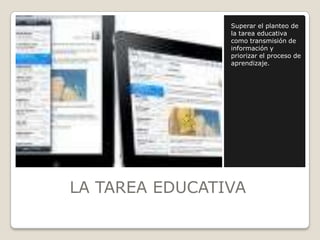          LA TAREA EDUCATIVASuperar el planteo de la tarea educativa como transmisión de información y priorizar el proceso de aprendizaje.