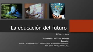 La educación del futuro
El futuro es ahora
Conferencia por Julio Martínez
Educador
Martes 5 de mayo de 2015, a las 17:00 horas. Auditorium Rufino Garay,
Edif. Simón Bolívar, 2º nivel UTEC
 