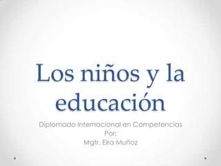 Los niños y la
educación
Diplomado Internacional en Competencias
Por:
Mgtr. Eira Muñoz
 