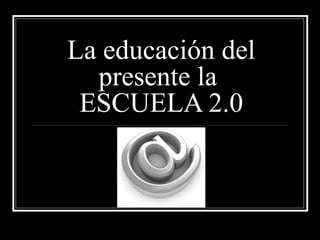 La educación del
presente la
ESCUELA 2.0
 