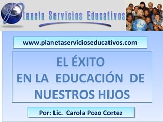 www.planetaservicioseducativos.com

      EL ÉXITO
EN LA EDUCACIÓN DE
   NUESTROS HIJOS
    Por: Lic. Carola Pozo Cortez
    Por: Lic. Carola Pozo Cortez
 