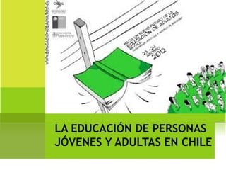LA EDUCACIÓN DE PERSONAS
JÓVENES Y ADULTAS EN CHILE
 