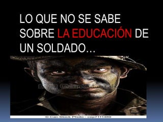 LO QUE NO SE SABE 
SOBRE LA EDUCACIÓN DE 
UN SOLDADO… 
 